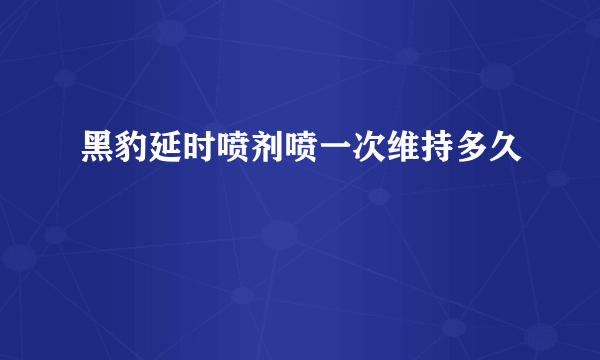 黑豹延时喷剂喷一次维持多久