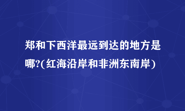 郑和下西洋最远到达的地方是哪?(红海沿岸和非洲东南岸)