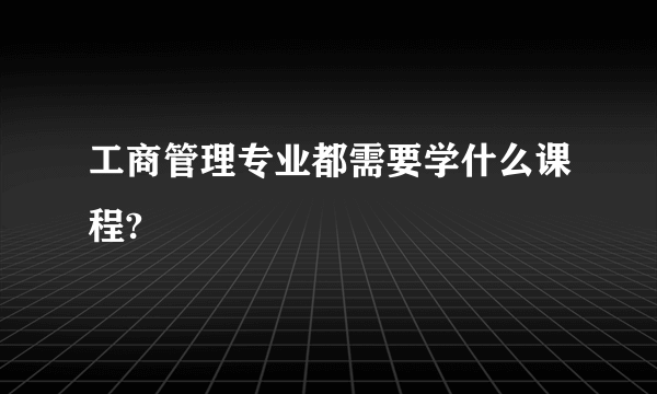 工商管理专业都需要学什么课程?