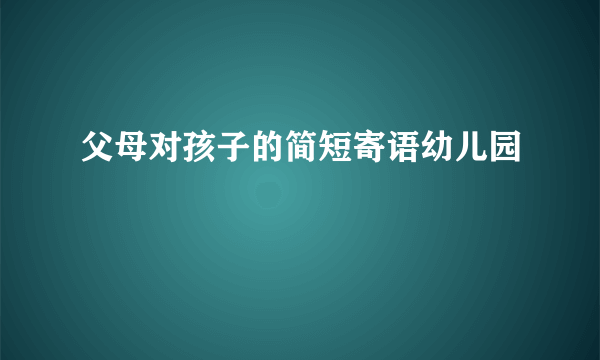 父母对孩子的简短寄语幼儿园