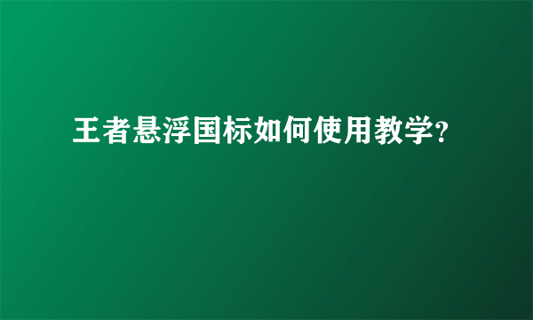 王者悬浮国标如何使用教学？