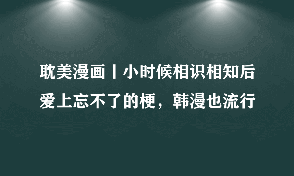 耽美漫画丨小时候相识相知后爱上忘不了的梗，韩漫也流行