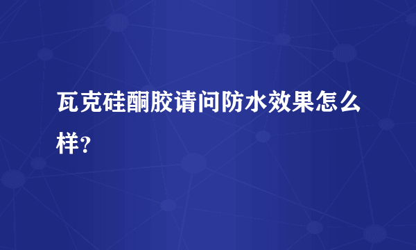 瓦克硅酮胶请问防水效果怎么样？