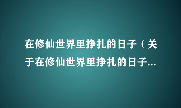 在修仙世界里挣扎的日子（关于在修仙世界里挣扎的日子的简介）