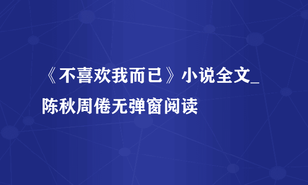 《不喜欢我而已》小说全文_陈秋周倦无弹窗阅读