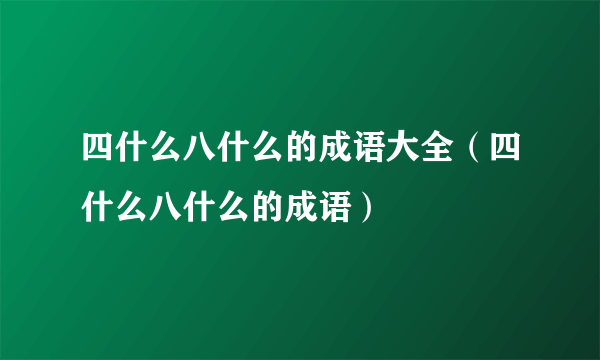 四什么八什么的成语大全（四什么八什么的成语）