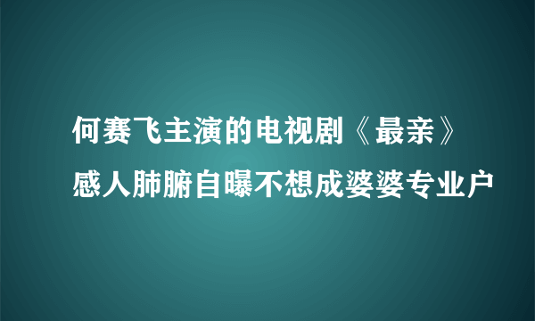 何赛飞主演的电视剧《最亲》感人肺腑自曝不想成婆婆专业户