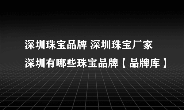 深圳珠宝品牌 深圳珠宝厂家 深圳有哪些珠宝品牌【品牌库】