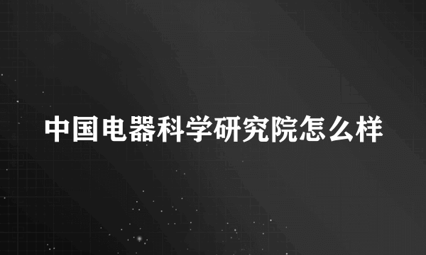 中国电器科学研究院怎么样