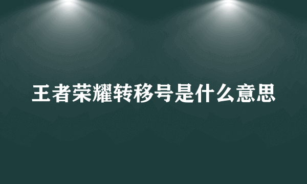 王者荣耀转移号是什么意思