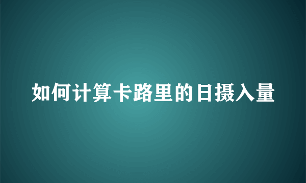 如何计算卡路里的日摄入量