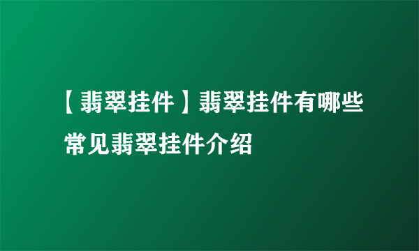 【翡翠挂件】翡翠挂件有哪些 常见翡翠挂件介绍