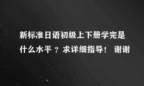 新标准日语初级上下册学完是什么水平 ？求详细指导！ 谢谢