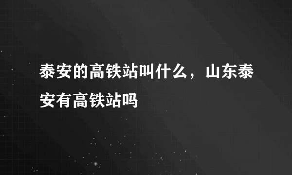 泰安的高铁站叫什么，山东泰安有高铁站吗