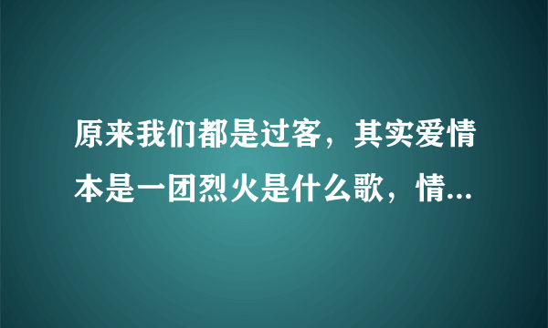 原来我们都是过客，其实爱情本是一团烈火是什么歌，情火歌曲介绍