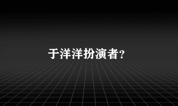 于洋洋扮演者？