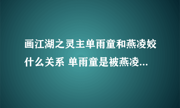 画江湖之灵主单雨童和燕凌姣什么关系 单雨童是被燕凌霞附身的灵徒吗 