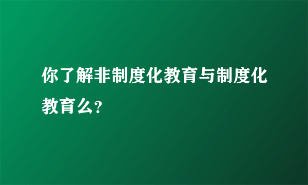 你了解非制度化教育与制度化教育么？