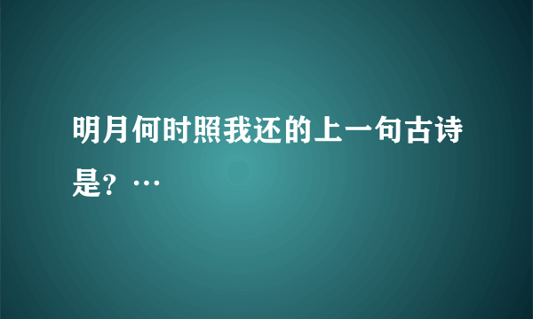 明月何时照我还的上一句古诗是？…