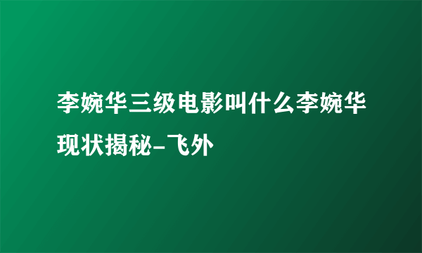 李婉华三级电影叫什么李婉华现状揭秘-飞外