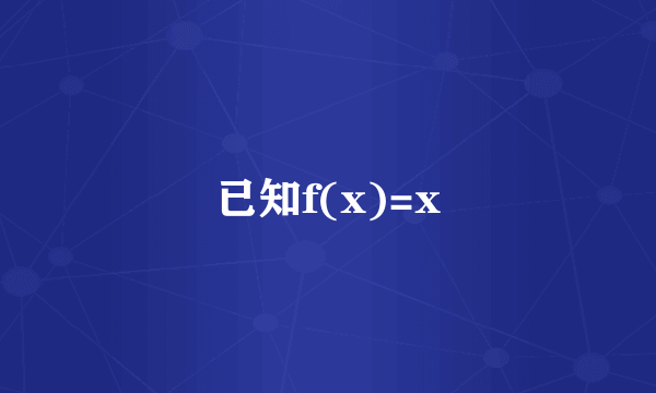 已知f(x)=x