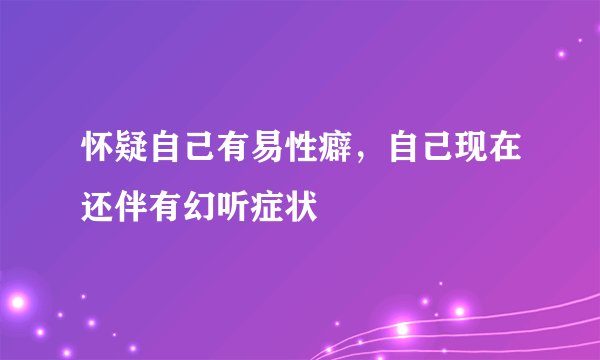 怀疑自己有易性癖，自己现在还伴有幻听症状