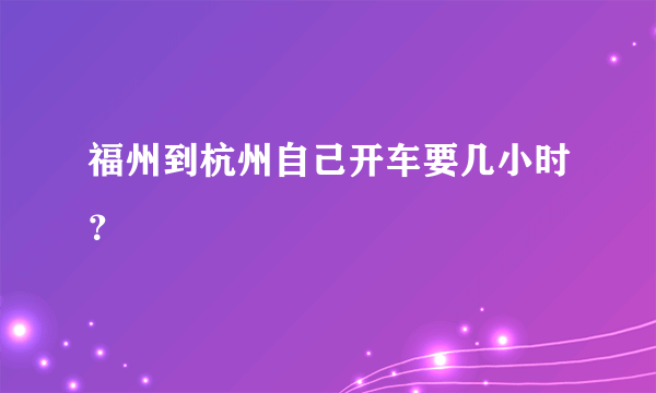 福州到杭州自己开车要几小时？