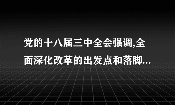 党的十八届三中全会强调,全面深化改革的出发点和落脚点是什么