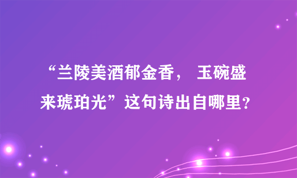 “兰陵美酒郁金香， 玉碗盛来琥珀光”这句诗出自哪里？