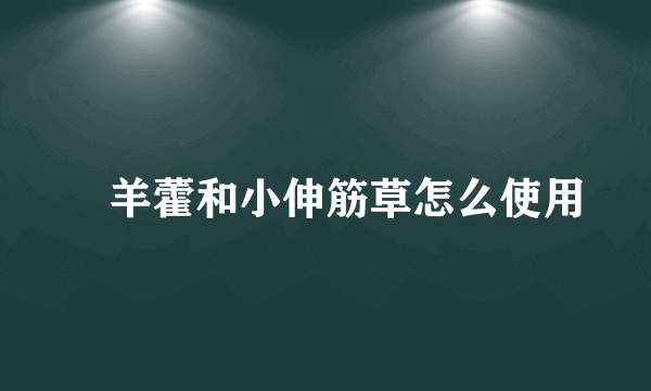 婬羊藿和小伸筋草怎么使用