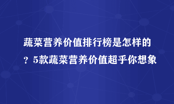 蔬菜营养价值排行榜是怎样的？5款蔬菜营养价值超乎你想象