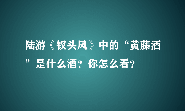 陆游《钗头凤》中的“黄藤酒”是什么酒？你怎么看？