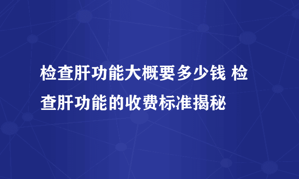 检查肝功能大概要多少钱 检查肝功能的收费标准揭秘