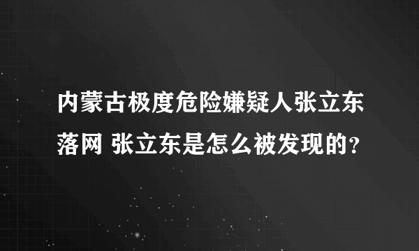 内蒙古极度危险嫌疑人张立东落网 张立东是怎么被发现的？