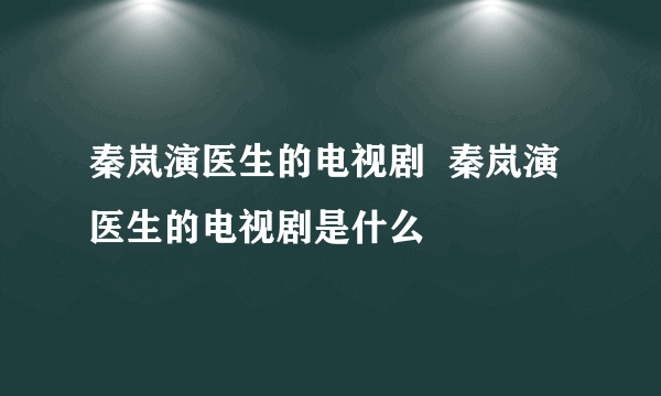 秦岚演医生的电视剧  秦岚演医生的电视剧是什么