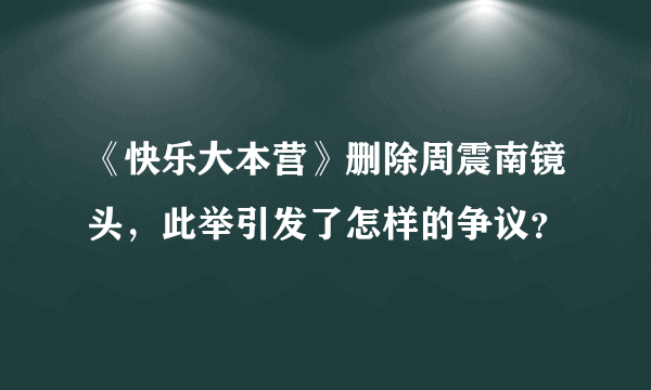 《快乐大本营》删除周震南镜头，此举引发了怎样的争议？