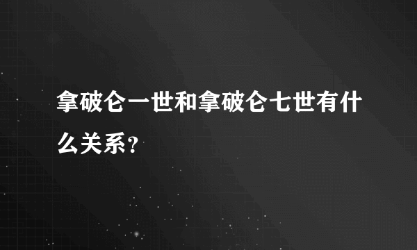 拿破仑一世和拿破仑七世有什么关系？