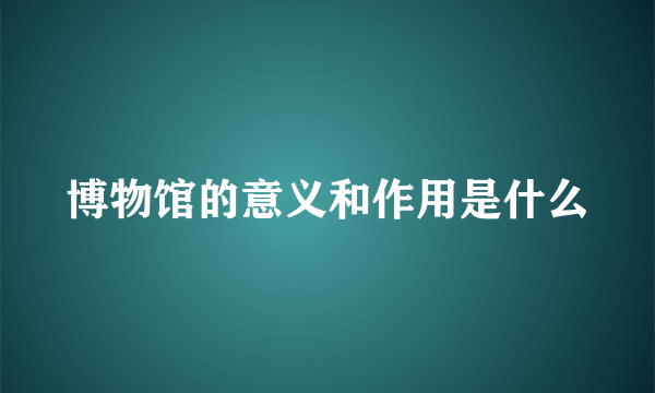 博物馆的意义和作用是什么