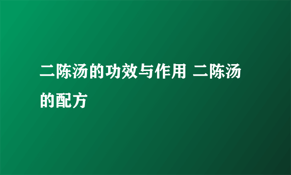 二陈汤的功效与作用 二陈汤的配方