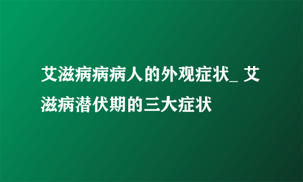 艾滋病病病人的外观症状_ 艾滋病潜伏期的三大症状