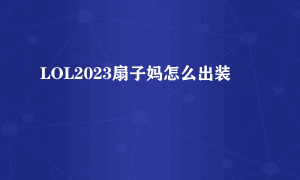 LOL2023扇子妈怎么出装