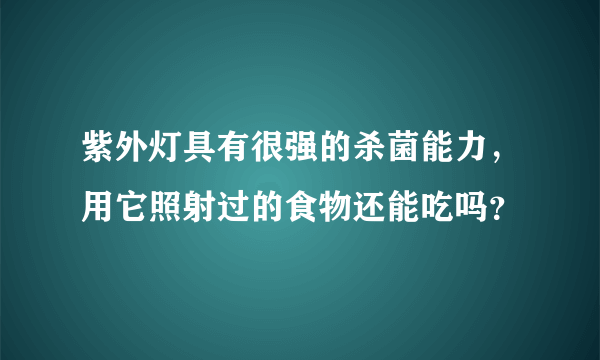 紫外灯具有很强的杀菌能力，用它照射过的食物还能吃吗？