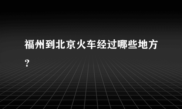 福州到北京火车经过哪些地方？