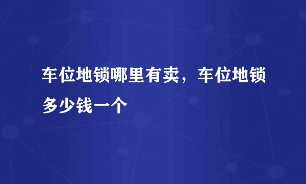 车位地锁哪里有卖，车位地锁多少钱一个