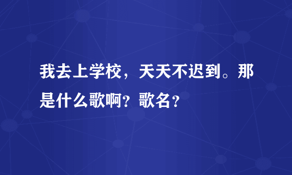 我去上学校，天天不迟到。那是什么歌啊？歌名？