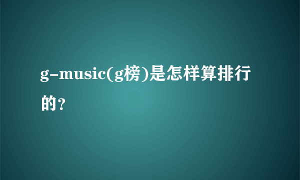 g-music(g榜)是怎样算排行的？