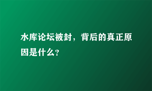 水库论坛被封，背后的真正原因是什么？