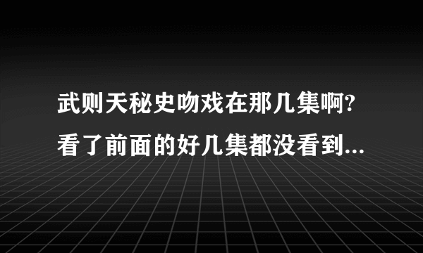 武则天秘史吻戏在那几集啊?看了前面的好几集都没看到! 具体点？