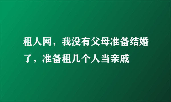 租人网，我没有父母准备结婚了，准备租几个人当亲戚