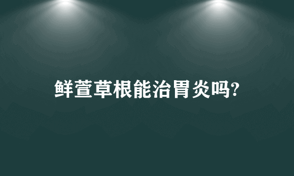 鲜萱草根能治胃炎吗?